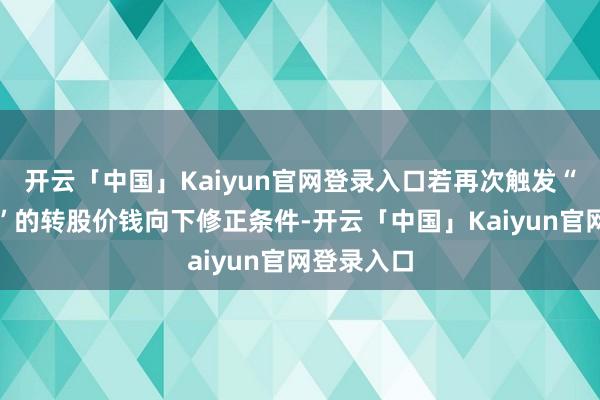 开云「中国」Kaiyun官网登录入口若再次触发“科华转债”的转股价钱向下修正条件-开云「中国」Kai