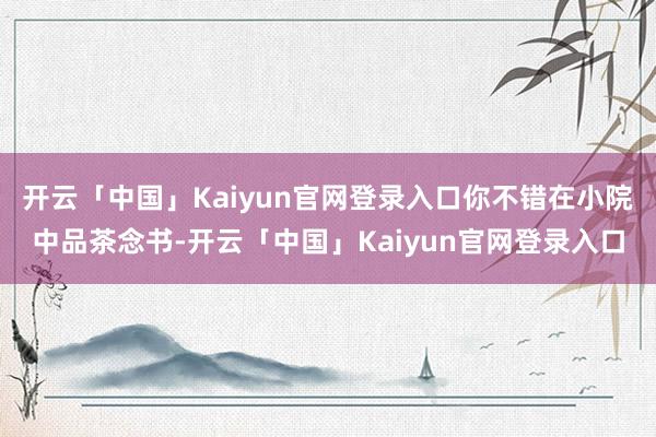 开云「中国」Kaiyun官网登录入口你不错在小院中品茶念书-开云「中国」Kaiyun官网登录入口