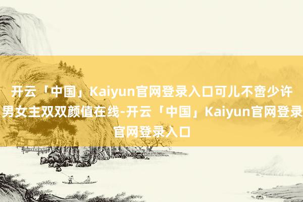 开云「中国」Kaiyun官网登录入口可儿不啻少许点！男女主双双颜值在线-开云「中国」Kaiyun官网登录入口