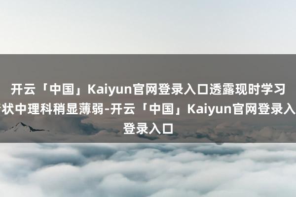 开云「中国」Kaiyun官网登录入口透露现时学习情状中理科稍显薄弱-开云「中国」Kaiyun官网登录入口