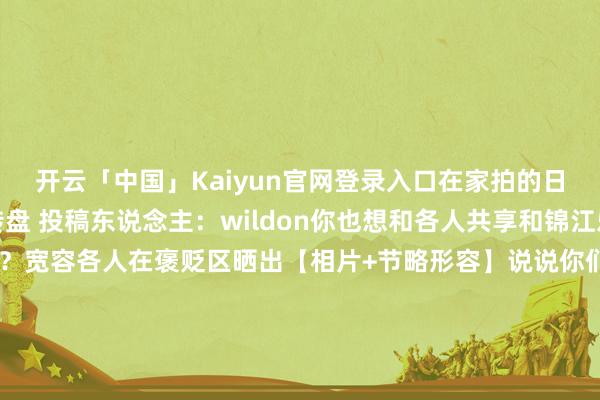 开云「中国」Kaiyun官网登录入口在家拍的日出技巧的锦江乐土大转盘 投稿东说念主：wildon你也