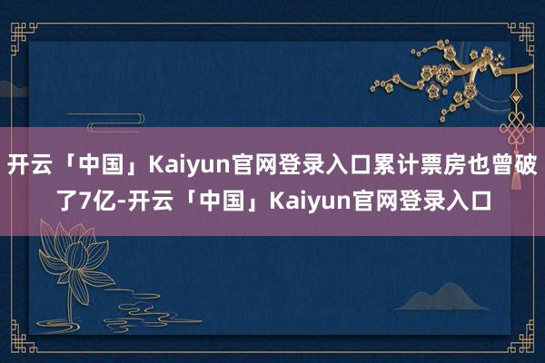 开云「中国」Kaiyun官网登录入口累计票房也曾破了7亿-开云「中国」Kaiyun官网登录入口