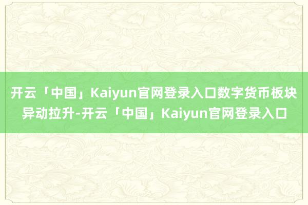 开云「中国」Kaiyun官网登录入口数字货币板块异动拉升-开云「中国」Kaiyun官网登录入口