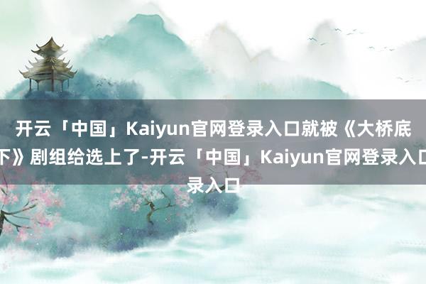 开云「中国」Kaiyun官网登录入口就被《大桥底下》剧组给选上了-开云「中国」Kaiyun官网登录入