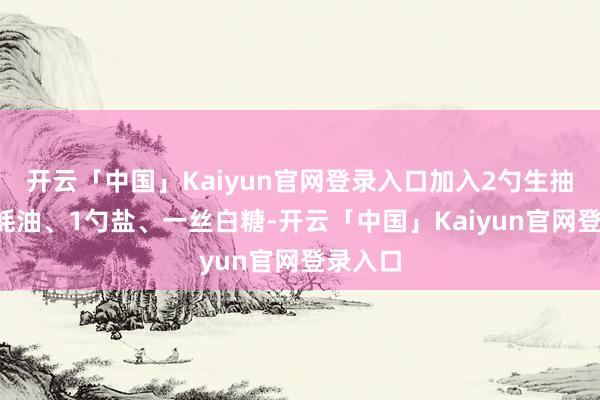 开云「中国」Kaiyun官网登录入口加入2勺生抽、1勺蚝油、1勺盐、一丝白糖-开云「中国」Kaiyu