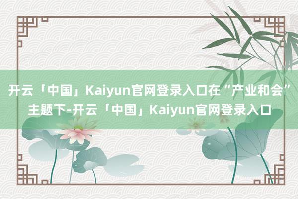 开云「中国」Kaiyun官网登录入口在“产业和会”主题下-开云「中国」Kaiyun官网登录入口