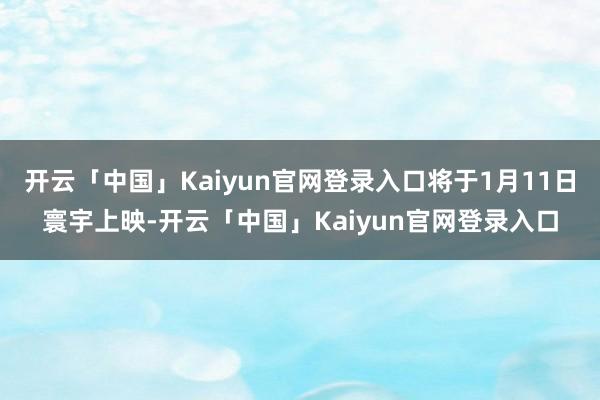 开云「中国」Kaiyun官网登录入口将于1月11日寰宇上映-开云「中国」Kaiyun官网登录入口