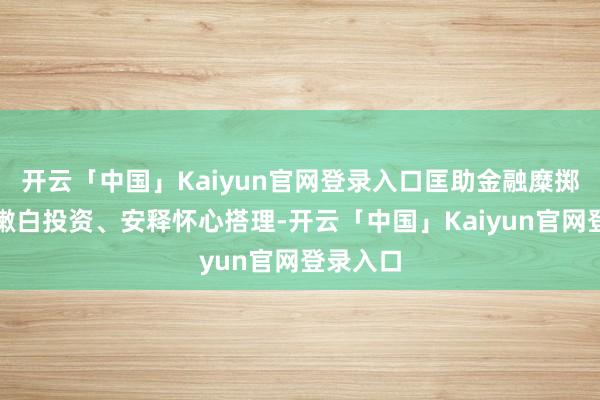 开云「中国」Kaiyun官网登录入口匡助金融糜掷者纯洁嫩白投资、安释怀心搭理-开云「中国」Kaiyu