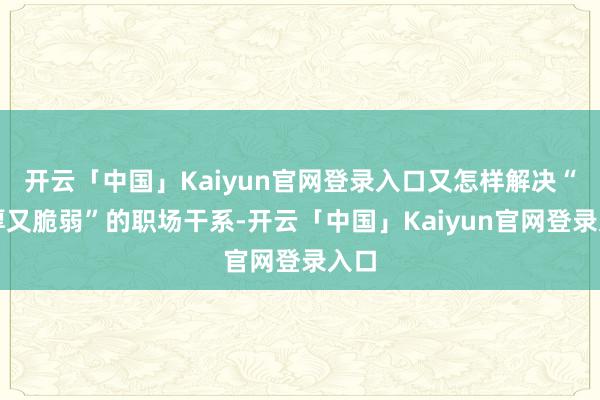 开云「中国」Kaiyun官网登录入口又怎样解决“深厚又脆弱”的职场干系-开云「中国」Kaiyun官网