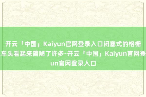 开云「中国」Kaiyun官网登录入口闭塞式的格栅打算让车头看起来简陋了许多-开云「中国」Kaiyun