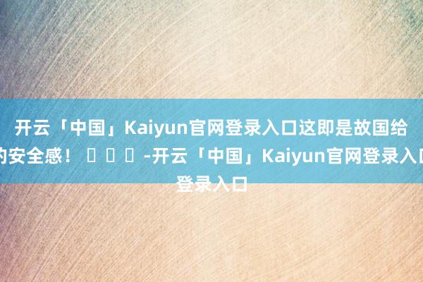 开云「中国」Kaiyun官网登录入口这即是故国给的安全感！ ​​​-开云「中国」Kaiyun官网登录