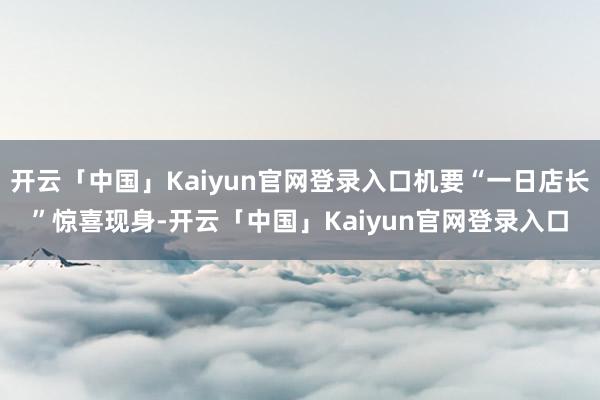 开云「中国」Kaiyun官网登录入口机要“一日店长”惊喜现身-开云「中国」Kaiyun官网登录入口