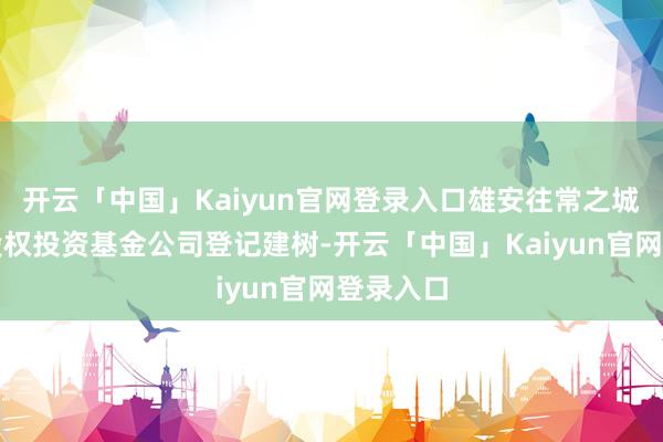 开云「中国」Kaiyun官网登录入口雄安往常之城场景汇股权投资基金公司登记建树-开云「中国」Kaiyun官网登录入口