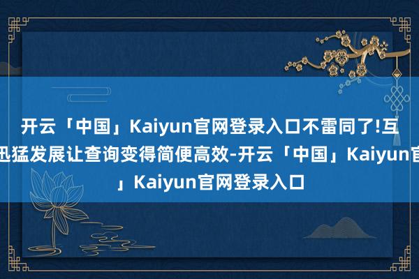 开云「中国」Kaiyun官网登录入口不雷同了!互联网科技的迅猛发展让查询变得简便高效-开云「中国」Kaiyun官网登录入口