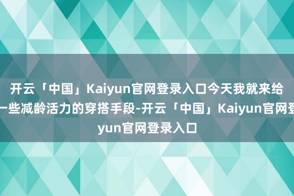 开云「中国」Kaiyun官网登录入口今天我就来给你共享一些减龄活力的穿搭手段-开云「中国」Kaiyu
