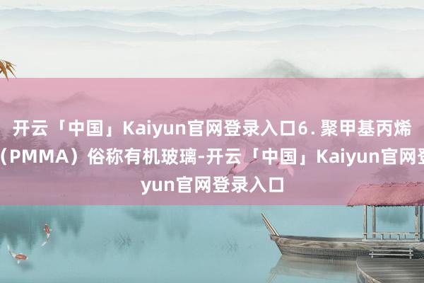 开云「中国」Kaiyun官网登录入口⒍ 聚甲基丙烯酸甲酯（PMMA）俗称有机玻璃-开云「中国」Kai