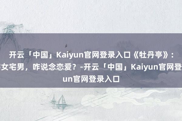开云「中国」Kaiyun官网登录入口《牡丹亭》：古代宅女宅男，咋说念恋爱？-开云「中国」Kaiyun官网登录入口