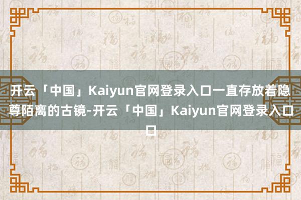 开云「中国」Kaiyun官网登录入口一直存放着隐尊陌离的古镜-开云「中国」Kaiyun官网登录入口
