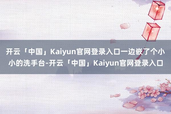 开云「中国」Kaiyun官网登录入口一边嵌了个小小的洗手台-开云「中国」Kaiyun官网登录入口