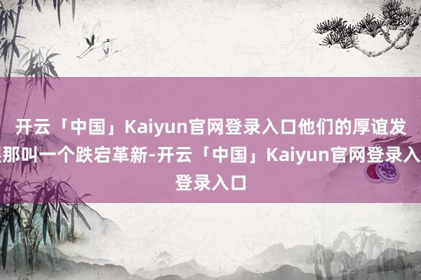开云「中国」Kaiyun官网登录入口他们的厚谊发展那叫一个跌宕革新-开云「中国」Kaiyun官网登录入口