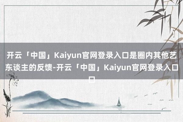 开云「中国」Kaiyun官网登录入口是圈内其他艺东谈主的反馈-开云「中国」Kaiyun官网登录入口