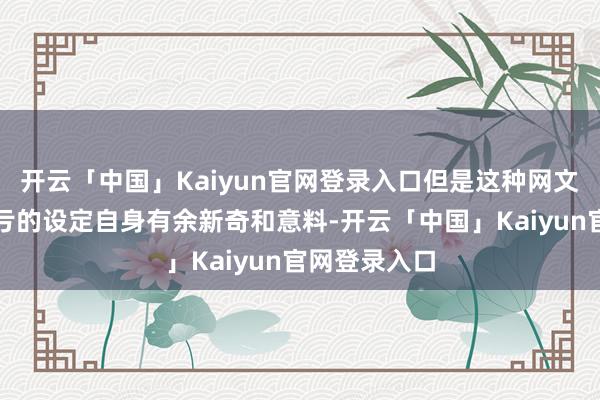 开云「中国」Kaiyun官网登录入口但是这种网文东说念主吃亏的设定自身有余新奇和意料-开云「中国」K