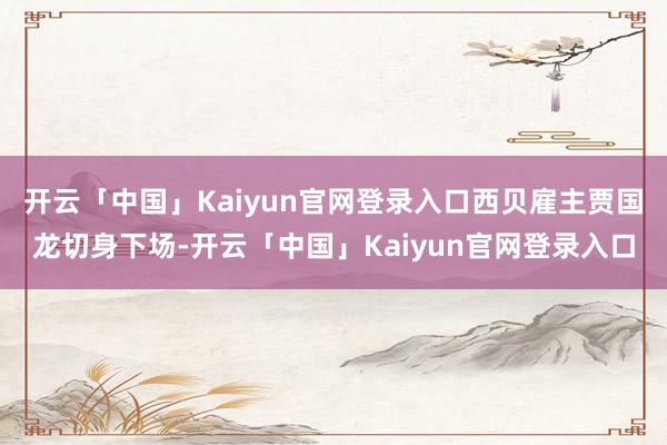 开云「中国」Kaiyun官网登录入口西贝雇主贾国龙切身下场-开云「中国」Kaiyun官网登录入口
