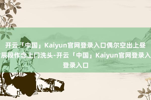 开云「中国」Kaiyun官网登录入口偶尔空出上昼时辰段作念上门洗头-开云「中国」Kaiyun官网登录