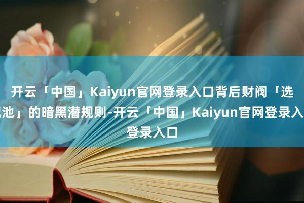 开云「中国」Kaiyun官网登录入口背后财阀「选妃池」的暗黑潜规则-开云「中国」Kaiyun官网登录