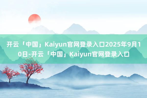 开云「中国」Kaiyun官网登录入口2025年9月10日-开云「中国」Kaiyun官网登录入口