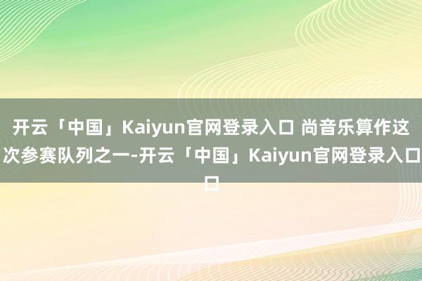开云「中国」Kaiyun官网登录入口 尚音乐算作这次参赛队列之一-开云「中国」Kaiyun官网登录入