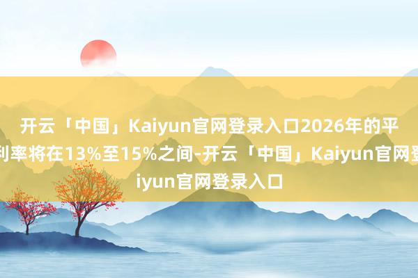 开云「中国」Kaiyun官网登录入口2026年的平均关节利率将在13%至15%之间-开云「中国」Ka
