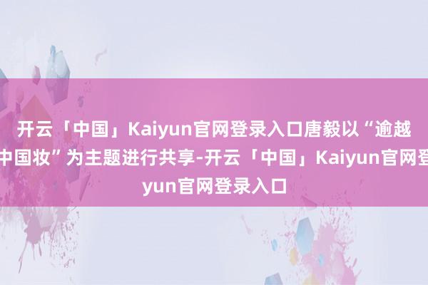开云「中国」Kaiyun官网登录入口唐毅以“逾越时空的中国妆”为主题进行共享-开云「中国」Kaiyun官网登录入口