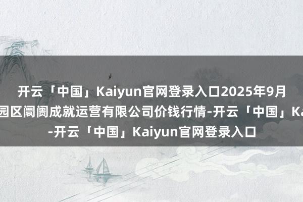 开云「中国」Kaiyun官网登录入口2025年9月18日扶余市三井子园区阛阓成就运营有限公司价钱行情