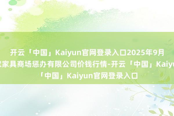 开云「中国」Kaiyun官网登录入口2025年9月18日徐州东高农家具商场惩办有限公司价钱行情-开云