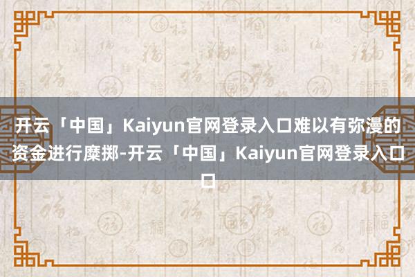 开云「中国」Kaiyun官网登录入口难以有弥漫的资金进行糜掷-开云「中国」Kaiyun官网登录入口