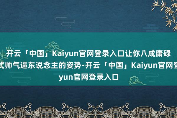 开云「中国」Kaiyun官网登录入口让你八成庸碌摆出各式帅气逼东说念主的姿势-开云「中国」Kaiyu
