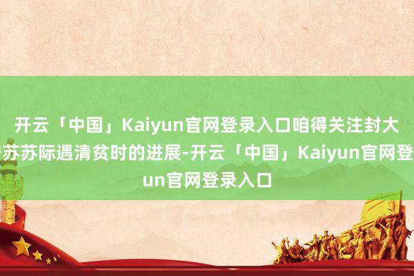 开云「中国」Kaiyun官网登录入口咱得关注封大脚在宁苏苏际遇清贫时的进展-开云「中国」Kaiyun官网登录入口