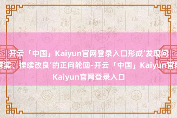 开云「中国」Kaiyun官网登录入口形成‘发现问题、整改落实、捏续改良’的正向轮回-开云「中国」Ka