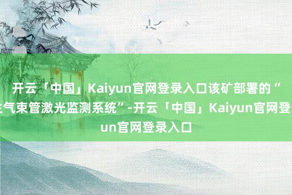 开云「中国」Kaiyun官网登录入口该矿部署的“当然生气束管激光监测系统”-开云「中国」Kaiyun