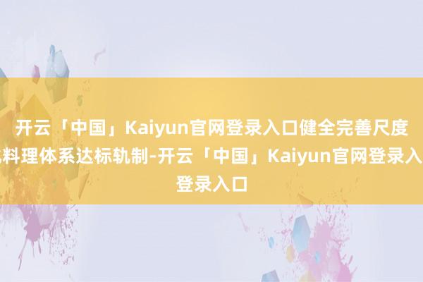 开云「中国」Kaiyun官网登录入口健全完善尺度化料理体系达标轨制-开云「中国」Kaiyun官网登录