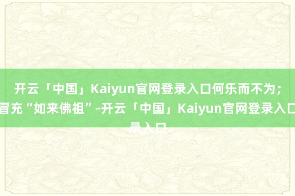 开云「中国」Kaiyun官网登录入口何乐而不为；冒充“如来佛祖”-开云「中国」Kaiyun官网登录入口