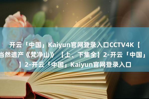 开云「中国」Kaiyun官网登录入口CCTV4K【超高清记录片】寰宇当然遗产《梵净山》 【上、下集全