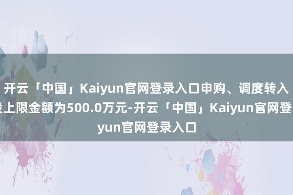 开云「中国」Kaiyun官网登录入口申购、调度转入、定投上限金额为500.0万元-开云「中国」Kaiyun官网登录入口