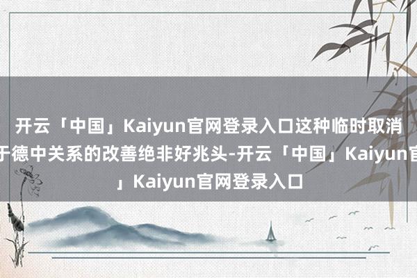 开云「中国」Kaiyun官网登录入口这种临时取消的作念法关于德中关系的改善绝非好兆头-开云「中国」Kaiyun官网登录入口