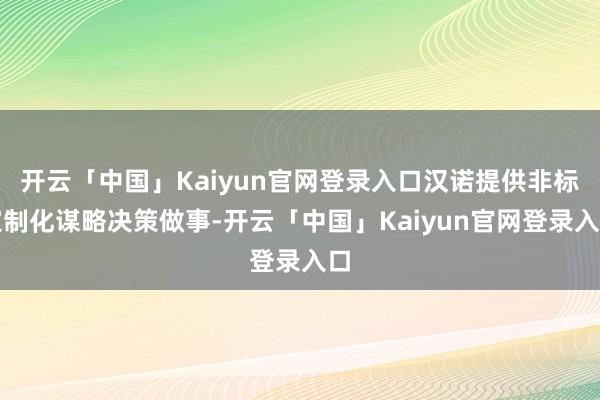 开云「中国」Kaiyun官网登录入口汉诺提供非标定制化谋略决策做事-开云「中国」Kaiyun官网登录入口
