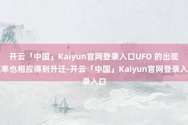 开云「中国」Kaiyun官网登录入口UFO 的出现频率也相应得到升迁-开云「中国」Kaiyun官网登