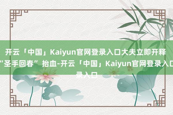 开云「中国」Kaiyun官网登录入口大夫立即开释 “圣手回春” 抬血-开云「中国」Kaiyun官网登
