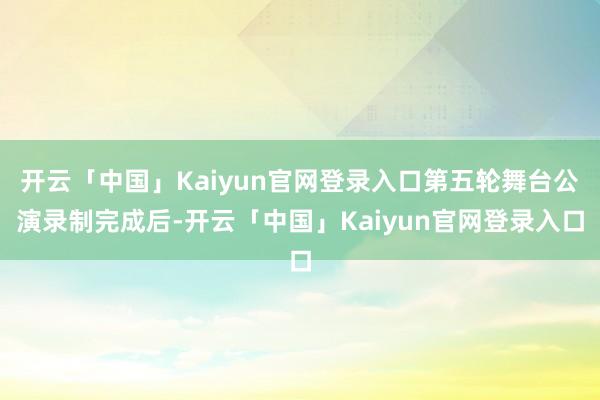 开云「中国」Kaiyun官网登录入口第五轮舞台公演录制完成后-开云「中国」Kaiyun官网登录入口