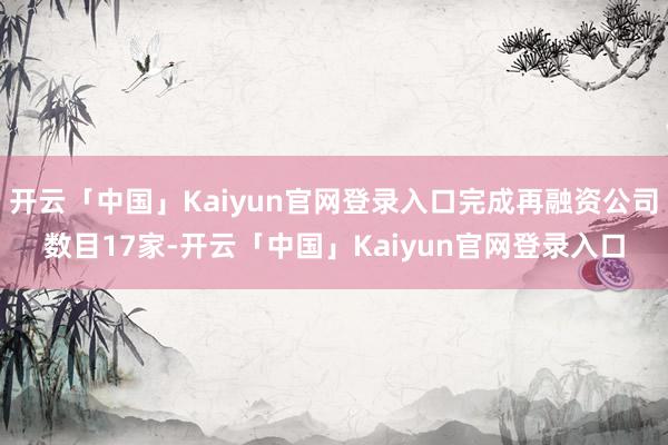开云「中国」Kaiyun官网登录入口完成再融资公司数目17家-开云「中国」Kaiyun官网登录入口
